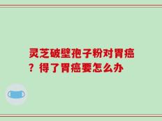 灵芝破壁孢子粉对胃癌？得了胃癌要怎么办