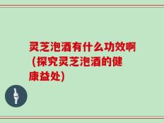 灵芝泡酒有什么功效啊 (探究灵芝泡酒的健康益处)
