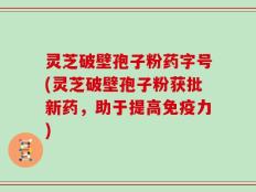 灵芝破壁孢子粉药字号(灵芝破壁孢子粉获批新药，助于提高免疫力)