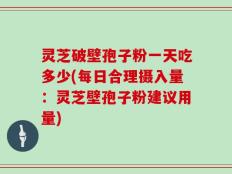 灵芝破壁孢子粉一天吃多少(每日合理摄入量：灵芝壁孢子粉建议用量)
