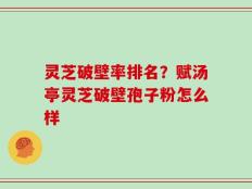 灵芝破壁率排名？赋汤亭灵芝破壁孢子粉怎么样