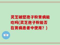 灵芝破壁孢子粉胃病能吃吗(灵芝孢子粉能否在胃病患者中使用？)