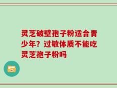 灵芝破壁孢子粉适合青少年？过敏体质不能吃灵芝孢子粉吗