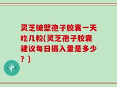 灵芝破壁孢子胶囊一天吃几粒(灵芝孢子胶囊建议每日摄入量是多少？)