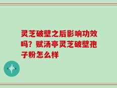 灵芝破壁之后影响功效吗？赋汤亭灵芝破壁孢子粉怎么样