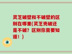 灵芝破壁和不破壁的区别在哪里(灵芝壳破还是不破？区别你需要知道！)