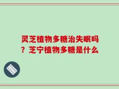 灵芝植物多糖治失眠吗？芝宁植物多糖是什么