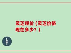 灵芝现价 (灵芝价格现在多少？)