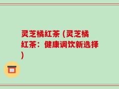 灵芝橘红茶 (灵芝橘红茶：健康调饮新选择)