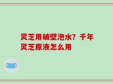 灵芝用破壁泡水？千年灵芝原液怎么用