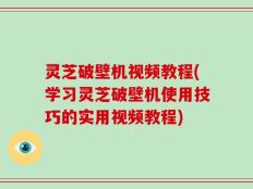 灵芝破壁机视频教程(学习灵芝破壁机使用技巧的实用视频教程)