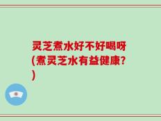 灵芝煮水好不好喝呀 (煮灵芝水有益健康？)