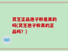 灵芝正品孢子粉是真的吗(灵芝孢子粉真的正品吗？)