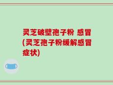 灵芝破壁孢子粉 感冒(灵芝孢子粉缓解感冒症状)