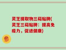 灵芝提取物三萜贴牌(灵芝三萜贴牌：提高免疫力，促进健康)