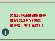 灵芝片好还是破壁孢子粉好(灵芝片VS破壁孢子粉，哪个更好？)