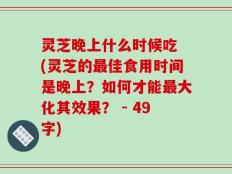 灵芝晚上什么时候吃 (灵芝的最佳食用时间是晚上？如何才能最大化其效果？ - 49字)
