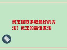 灵芝提取多糖最好的方法？灵芝的最佳煮法
