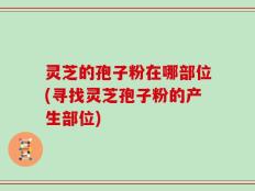 灵芝的孢子粉在哪部位(寻找灵芝孢子粉的产生部位)