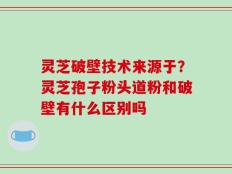 灵芝破壁技术来源于？灵芝孢子粉头道粉和破壁有什么区别吗