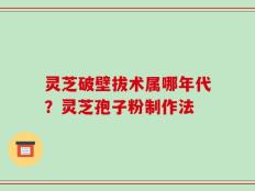 灵芝破壁拔术属哪年代？灵芝孢子粉制作法