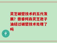 灵芝破壁技术的五代发展？德睿柯森灵芝孢子油经过破壁技术处理了吗