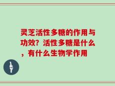 灵芝活性多糖的作用与功效？活性多糖是什么，有什么生物学作用