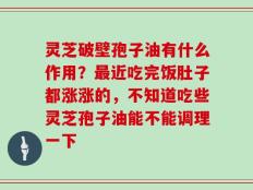 灵芝破壁孢子油有什么作用？最近吃完饭肚子都涨涨的，不知道吃些灵芝孢子油能不能调理一下