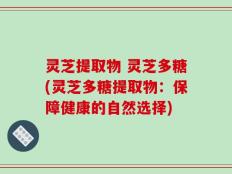 灵芝提取物 灵芝多糖(灵芝多糖提取物：保障健康的自然选择)
