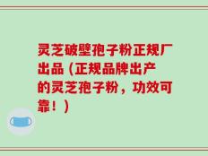 灵芝破壁孢子粉正规厂出品 (正规品牌出产的灵芝孢子粉，功效可靠！)