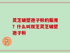 灵芝破壁孢子粉的服用？什么叫双芝灵芝破壁孢子粉