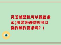 灵芝破壁机可以做面条么(用灵芝破壁机可以操作制作面条吗？)