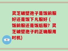 灵芝破壁孢子是饭前服好还是饭下凡服好 (饭前服还是饭后服？灵芝破壁孢子的正确服用时机)