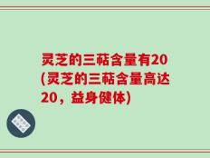 灵芝的三萜含量有20(灵芝的三萜含量高达20，益身健体)