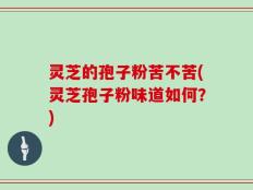 灵芝的孢子粉苦不苦(灵芝孢子粉味道如何？)