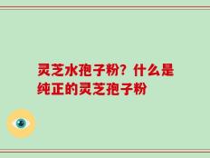 灵芝水孢子粉？什么是纯正的灵芝孢子粉