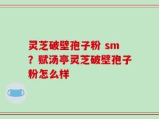 灵芝破壁孢子粉 sm？赋汤亭灵芝破壁孢子粉怎么样
