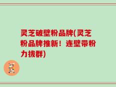 灵芝破壁粉品牌(灵芝粉品牌推新！连壁带粉力拔群)