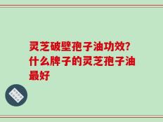 灵芝破壁孢子油功效？什么牌子的灵芝孢子油最好