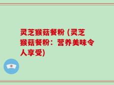 灵芝猴菇餐粉 (灵芝猴菇餐粉：营养美味令人享受)