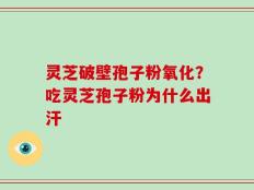 灵芝破壁孢子粉氧化？吃灵芝孢子粉为什么出汗