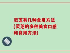 灵芝有几种食用方法 (灵芝的多种美食口感和食用方法)