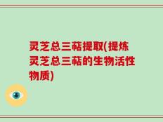 灵芝总三萜提取(提炼灵芝总三萜的生物活性物质)