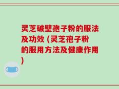 灵芝破壁孢子粉的服法及功效 (灵芝孢子粉的服用方法及健康作用)