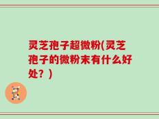 灵芝孢子超微粉(灵芝孢子的微粉末有什么好处？)