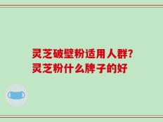 灵芝破壁粉适用人群？灵芝粉什么牌子的好