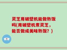 灵芝用破壁机能做熟饭吗(用破壁机煮灵芝，能否做成美味熟饭？)