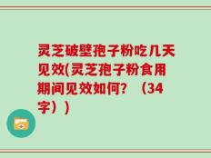 灵芝破壁孢子粉吃几天见效(灵芝孢子粉食用期间见效如何？（34字）)