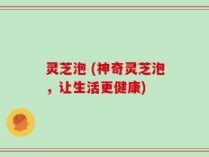 灵芝泡 (神奇灵芝泡，让生活更健康)