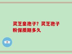 灵芝皇孢子？灵芝孢子粉保质期多久